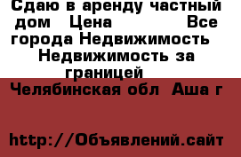 Сдаю в аренду частный дом › Цена ­ 23 374 - Все города Недвижимость » Недвижимость за границей   . Челябинская обл.,Аша г.